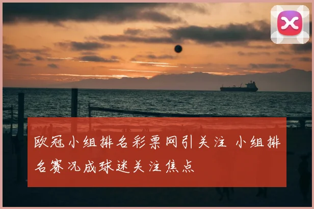 欧冠小组排名彩票网引关注 小组排名赛况成球迷关注焦点