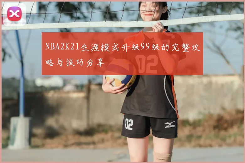NBA2K21生涯模式升级99级的完整攻略与技巧分享