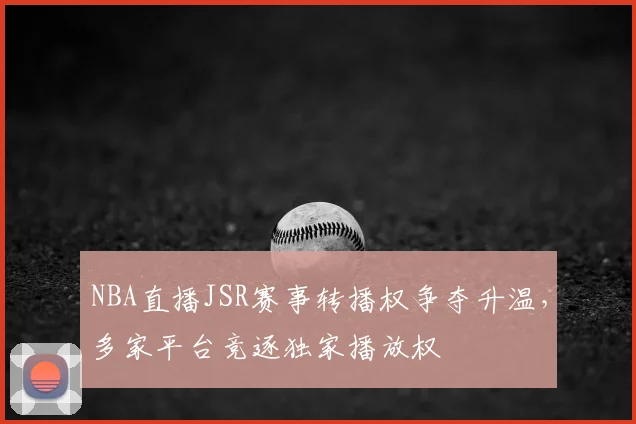 NBA直播JSR赛事转播权争夺升温，多家平台竞逐独家播放权