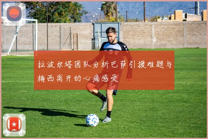 拉波尔塔团队分析巴萨引援难题与梅西离开的心痛感受