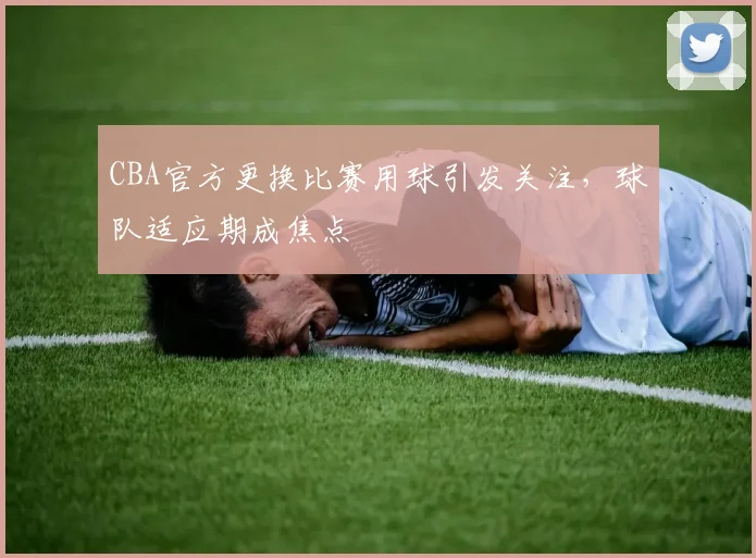 CBA官方更换比赛用球引发关注，球队适应期成焦点