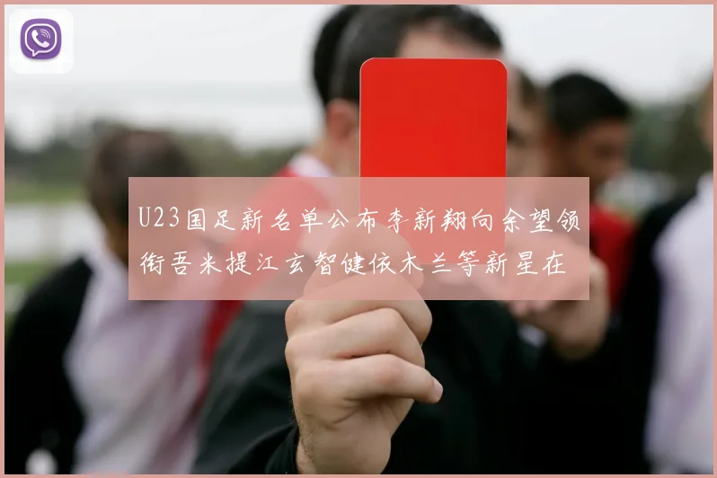 U23国足新名单公布李新翔向余望领衔吾米提江玄智健依木兰等新星在列