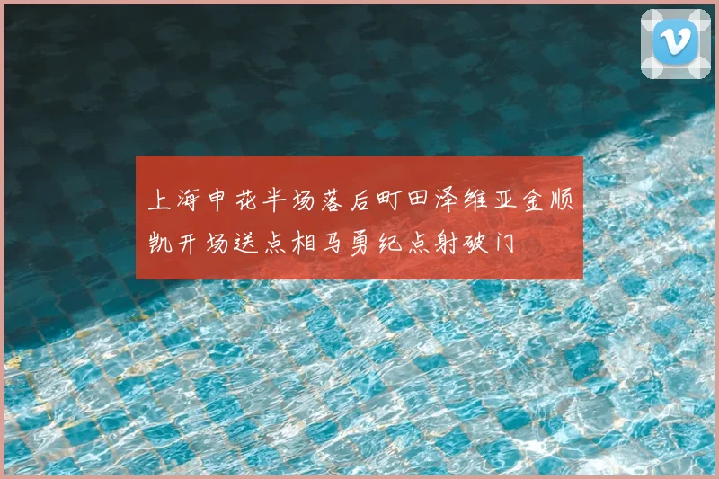 上海申花半场落后町田泽维亚金顺凯开场送点相马勇纪点射破门