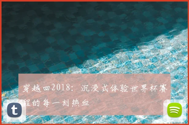 穿越回2018：沉浸式体验世界杯赛程的每一刻热血