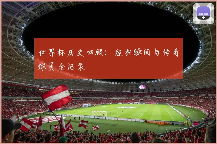 世界杯历史回顾：经典瞬间与传奇球员全记录