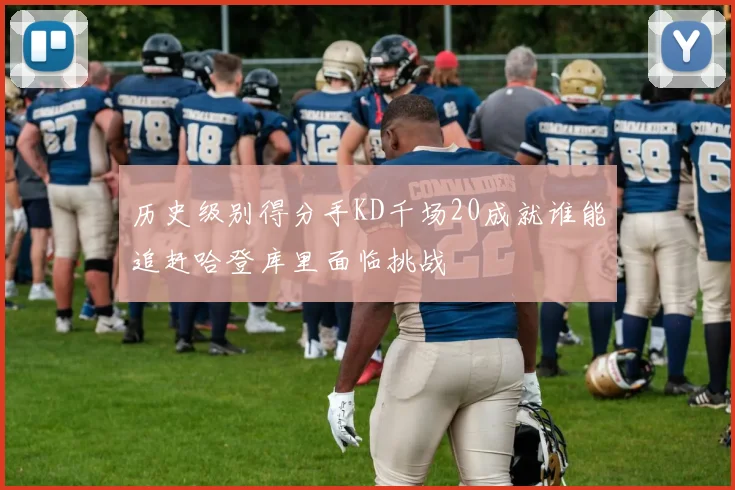 历史级别得分手KD千场20成就谁能追赶哈登库里面临挑战