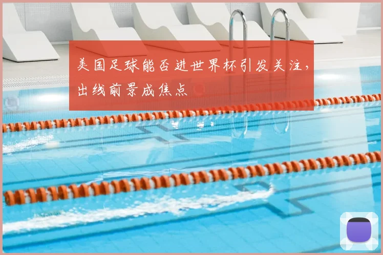 美国足球能否进世界杯引发关注，出线前景成焦点