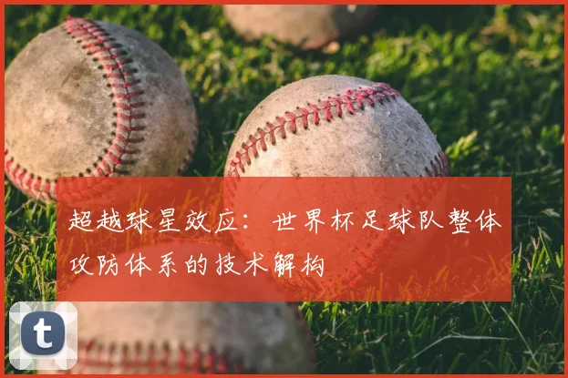 超越球星效应：世界杯足球队整体攻防体系的技术解构