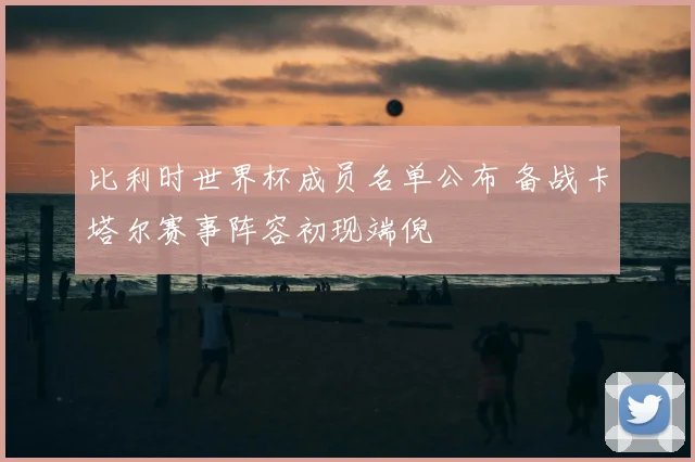 比利时世界杯成员名单公布 备战卡塔尔赛事阵容初现端倪