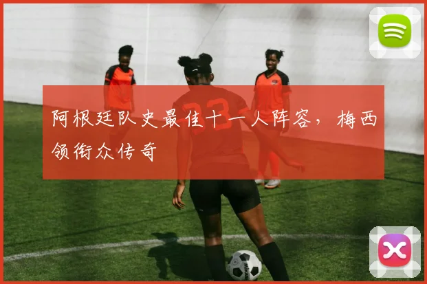 阿根廷队史最佳十一人阵容，梅西领衔众传奇