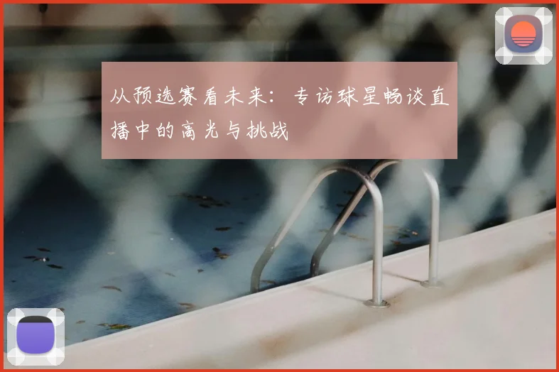 从预选赛看未来：专访球星畅谈直播中的高光与挑战