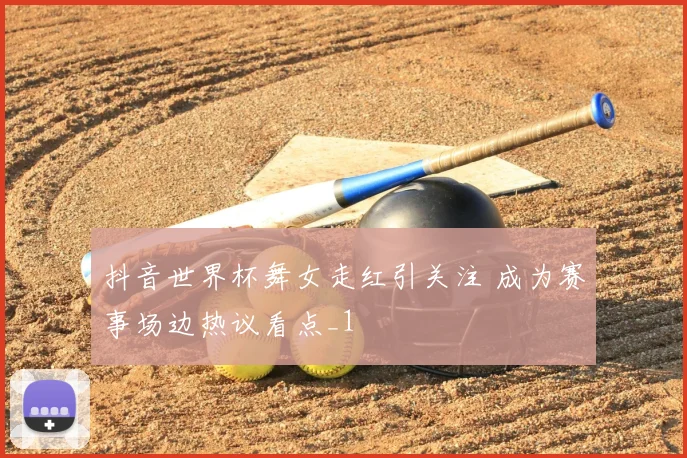 抖音世界杯舞女走红引关注 成为赛事场边热议看点_1