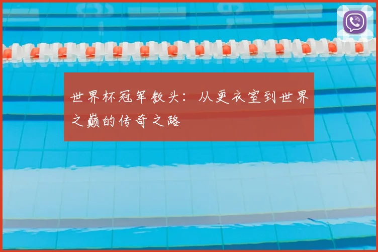 世界杯冠军教头:从更衣室到世界之巅的传奇之路