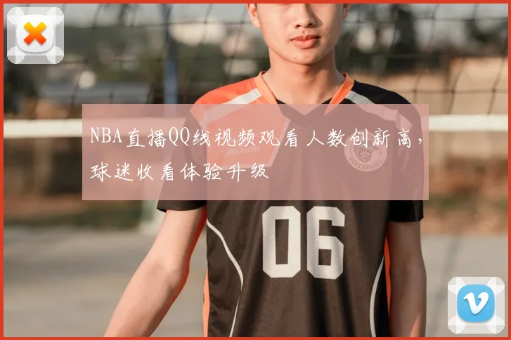 NBA直播QQ线视频观看人数创新高,球迷收看体验升级