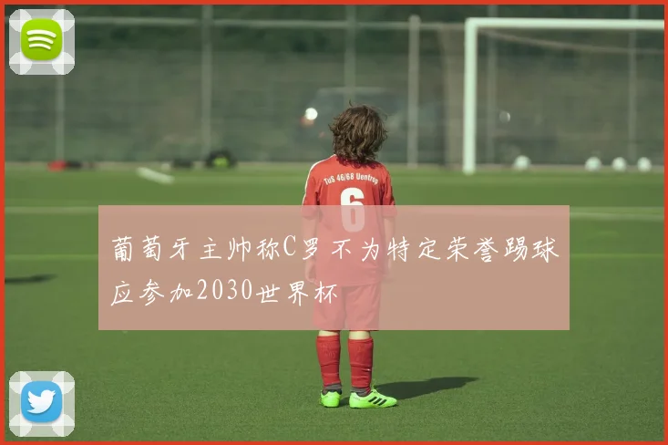 葡萄牙主帅称C罗不为特定荣誉踢球应参加2030世界杯