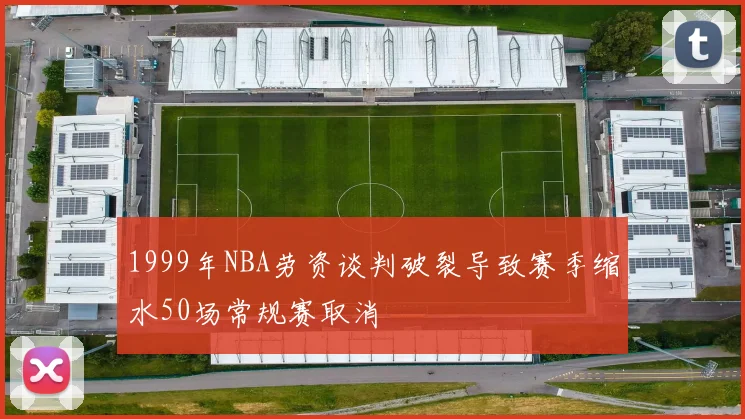 1999年NBA劳资谈判破裂导致赛季缩水50场常规赛取消