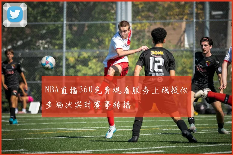 NBA直播360免费观看服务上线提供多场次实时赛事转播