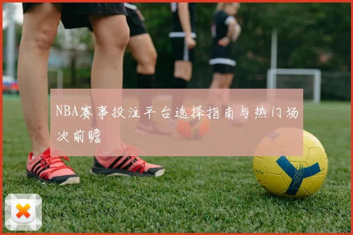 NBA赛事投注平台选择指南与热门场次前瞻