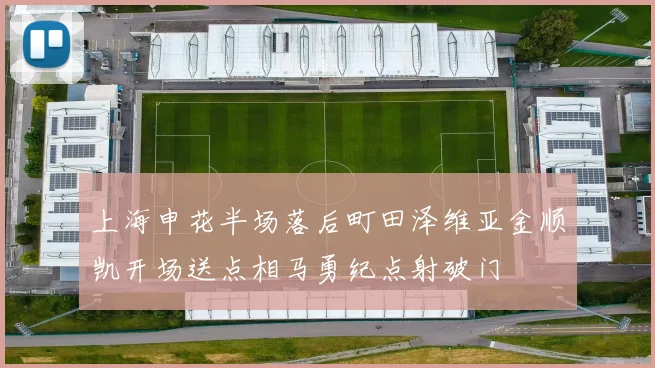 上海申花半场落后町田泽维亚金顺凯开场送点相马勇纪点射破门