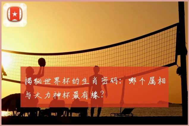 揭秘世界杯的生肖密码:哪个属相与大力神杯最有缘?
