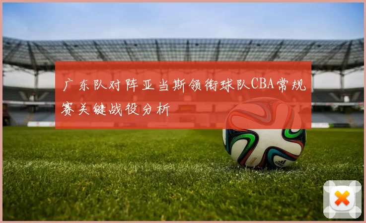 广东队对阵亚当斯领衔球队CBA常规赛关键战役分析