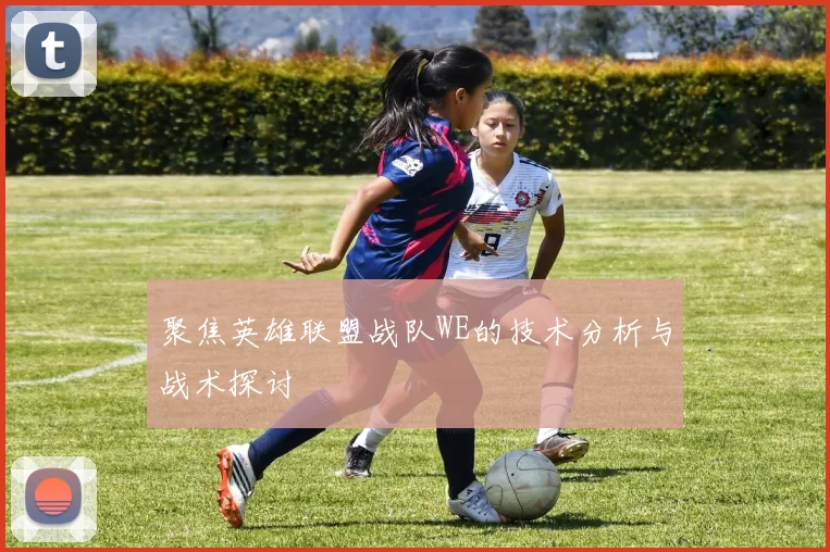 聚焦英雄联盟战队WE的技术分析与战术探讨