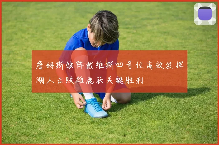 詹姆斯缺阵戴维斯四号位高效发挥湖人击败雄鹿获关键胜利