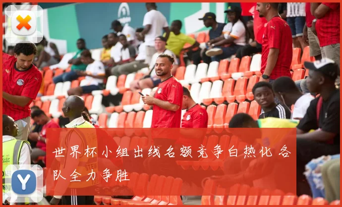 世界杯小组出线名额竞争白热化 各队全力争胜
