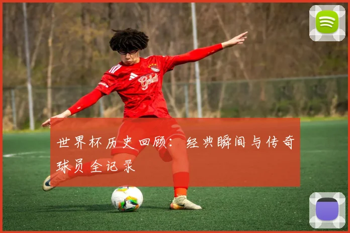 世界杯历史回顾：经典瞬间与传奇球员全记录