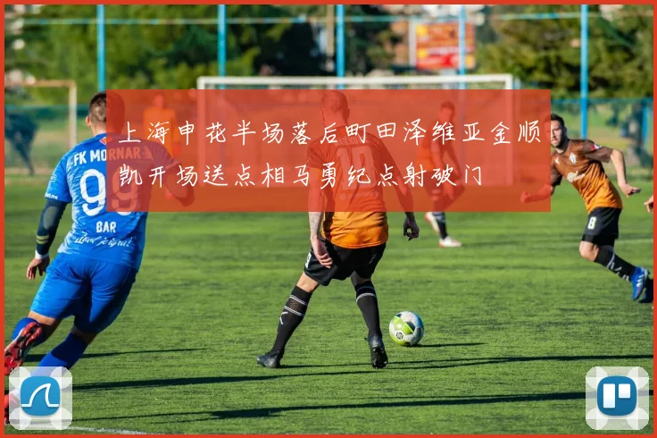 上海申花半场落后町田泽维亚金顺凯开场送点相马勇纪点射破门