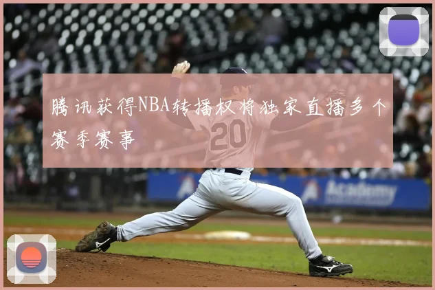 腾讯获得NBA转播权将独家直播多个赛季赛事