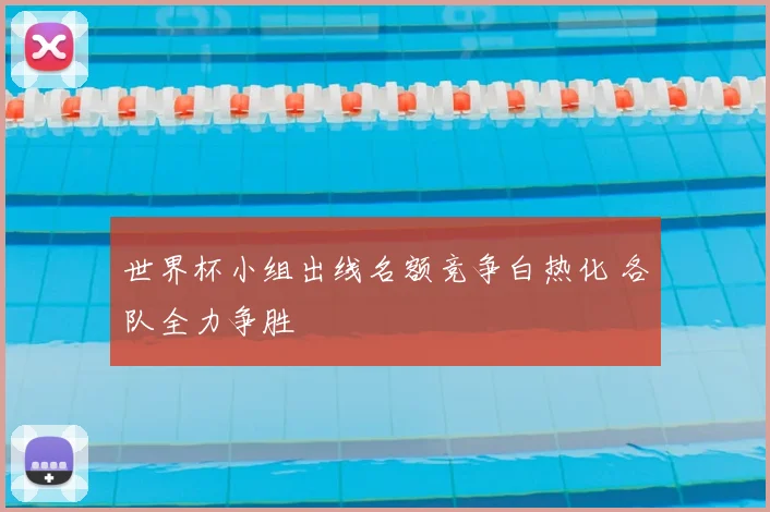 世界杯小组出线名额竞争白热化 各队全力争胜