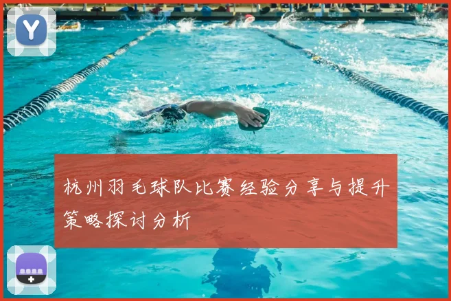 杭州羽毛球队比赛经验分享与提升策略探讨分析