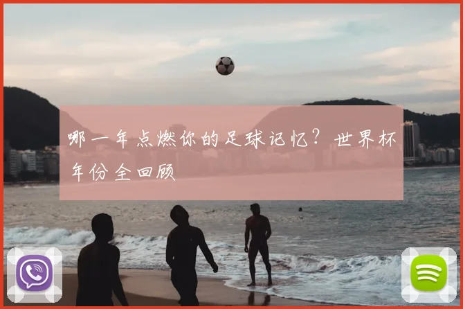 哪一年点燃你的足球记忆？世界杯年份全回顾