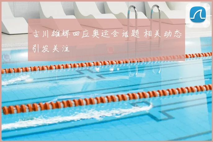 古川雄辉回应奥运会话题 相关动态引发关注
