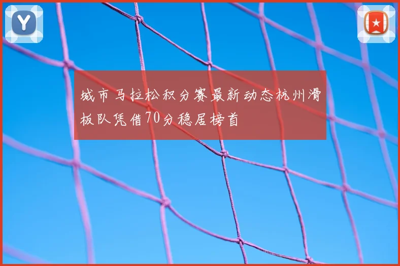 城市马拉松积分赛最新动态杭州滑板队凭借70分稳居榜首