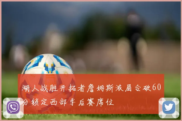 湖人战胜开拓者詹姆斯浓眉合砍60分锁定西部季后赛席位
