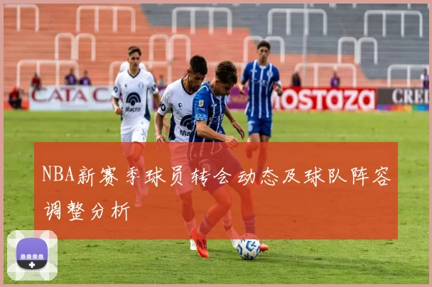 NBA新赛季球员转会动态及球队阵容调整分析