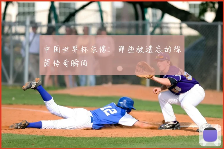 中国世界杯录像：那些被遗忘的绿茵传奇瞬间