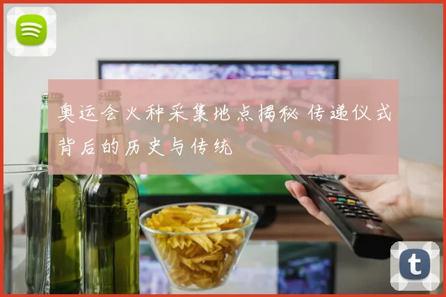 奥运会火种采集地点揭秘 传递仪式背后的历史与传统