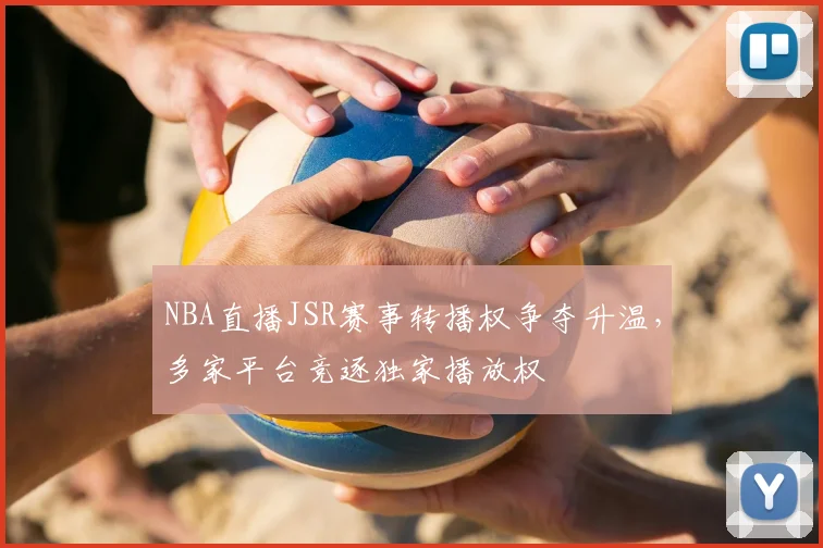 NBA直播JSR赛事转播权争夺升温，多家平台竞逐独家播放权
