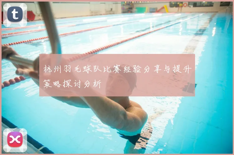 杭州羽毛球队比赛经验分享与提升策略探讨分析