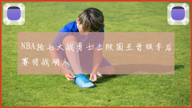 NBA抢七大战勇士击败国王晋级季后赛将战湖人