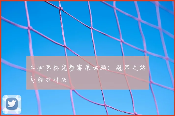 年世界杯完整赛果回顾:冠军之路与经典对决