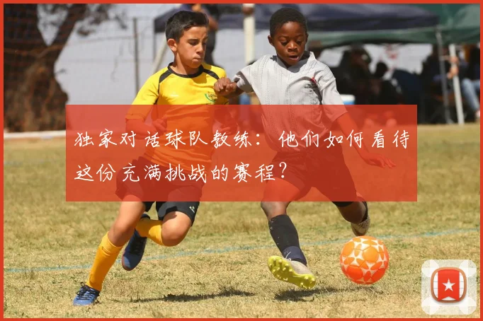 独家对话球队教练：他们如何看待这份充满挑战的赛程？