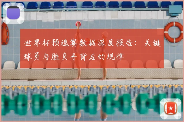 世界杯预选赛数据深度报告：关键球员与胜负手背后的规律