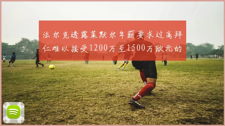 法尔克透露莱默尔年薪要求过高拜仁难以接受1200万至1500万欧元的报价