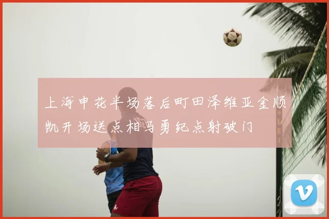 上海申花半场落后町田泽维亚金顺凯开场送点相马勇纪点射破门