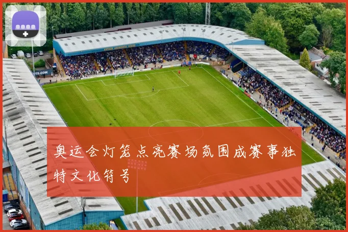 奥运会灯笼点亮赛场氛围成赛事独特文化符号