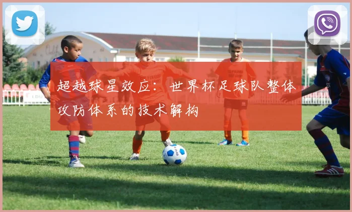 超越球星效应：世界杯足球队整体攻防体系的技术解构